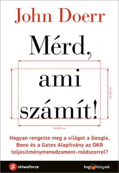 Mérd, ami számít! - Hogyan rengette meg a világot a Google, Bono és a Gates Alapítvány az OKR teljesítménymenedzsment-módszerrel? Rendeld meg most