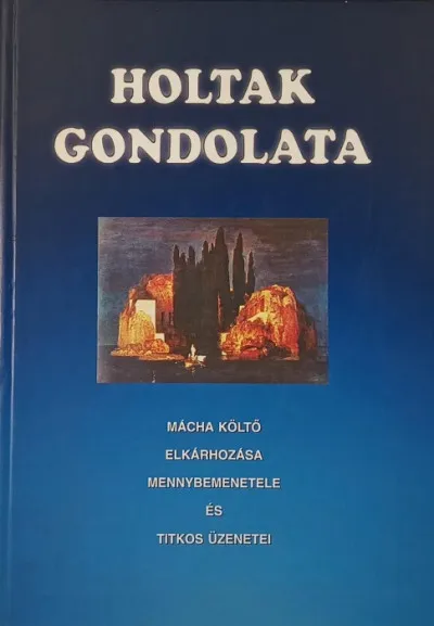 Kihagyhatatlan ajánlat Holtak gondolata - Mácha Költő elkárhozása, mennybemenetele és titkos üzenetei