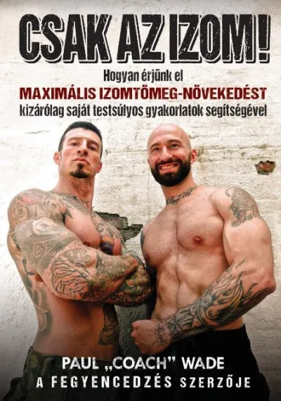 Csak az izom! - Hogyan érjünk el maximális izomtömeg-növekedést kizárólag saját testsúlyos gyakorlatok segítségével Korlátozott ajánlat