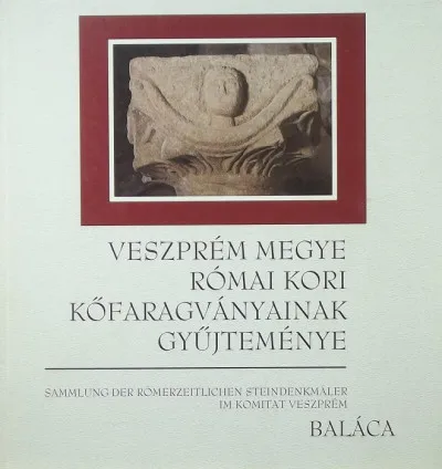 Veszprém megye római kori kőfaragványainak gyűjteménye - Sammlung der römerzeitlichen Steindenkmäler im Komitat Veszprém Korlátozott ajánlat