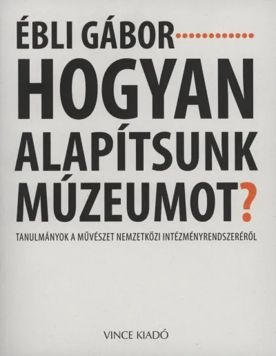 Hogyan alapítsunk múzeumot? - Tanulmányok a művészet nemzetközi intézményrendszeréről Csak ma
