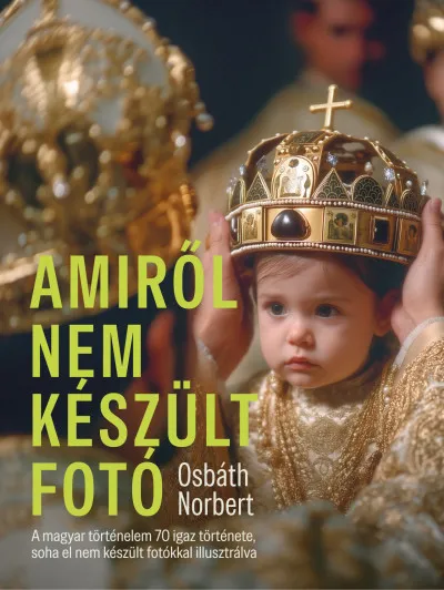 Amiről nem készült fotó - A magyar történelem 70 igaz története, soha el nem készült fotókkal illusztrálva Azonnali szállítás