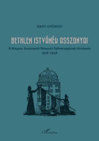 Bethlen Istvánék asszonyai - A Magyar Asszonyok Nemzeti Szövetségének története 1918-1946 Gyors kiszállítás