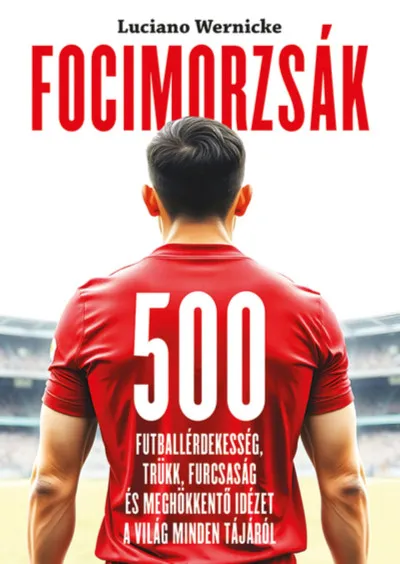 Focimorzsák - 500 futballérdekesség, trükk, furcsaság és meghökkentő idézet a világ minden tájáról Csak ma