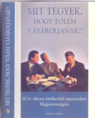 Mit tegyek, hogy tőlem vásároljanak?! - 10 év sikeres értékesítői tapasztalata Magyarországon Újdonság